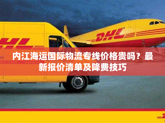 内江海运国际物流专线价格贵吗？最新报价清单及降费技巧