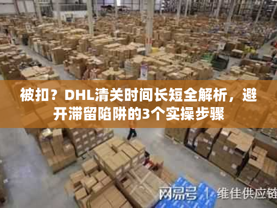 被扣？DHL清关时间长短全解析，避开滞留陷阱的3个实操步骤