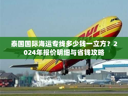 泰国国际海运专线多少钱一立方？2024年报价明细与省钱攻略