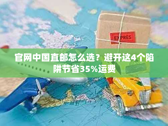 官网中国直邮怎么选？避开这4个陷阱节省35%运费