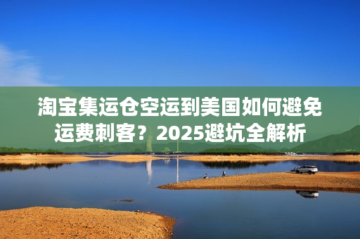 淘宝集运仓空运到美国如何避免运费刺客？2025避坑全解析