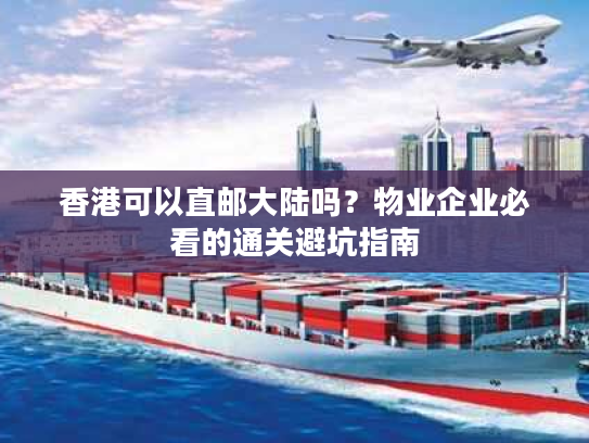 香港可以直邮大陆吗?物业企业必看的通关避坑指南 香港可以直邮大陆吗?物业企业必看的通关避坑指南