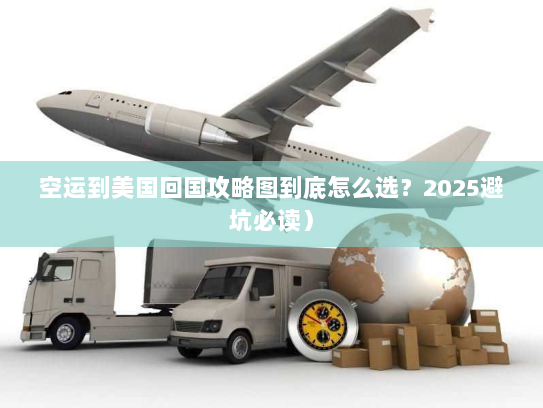 空运到美国回国攻略图到底怎么选？2025避坑必读）