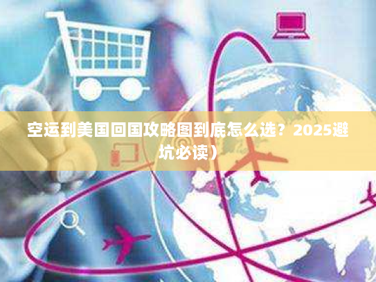 空运到美国回国攻略图到底怎么选？2025避坑必读）
