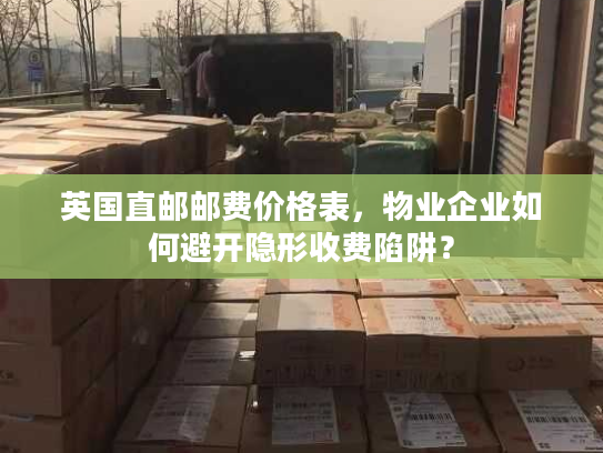 英国直邮邮费价格表，物业企业如何避开隐形收费陷阱？