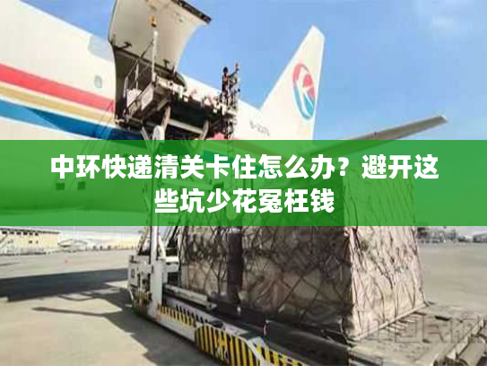 中环快递清关卡住怎么办?避开这些坑少花冤枉钱 中环快递清关卡住怎么办?避开这些坑少花冤枉钱