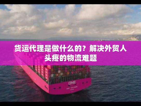 货运代理是做什么的？解决外贸人头疼的物流难题