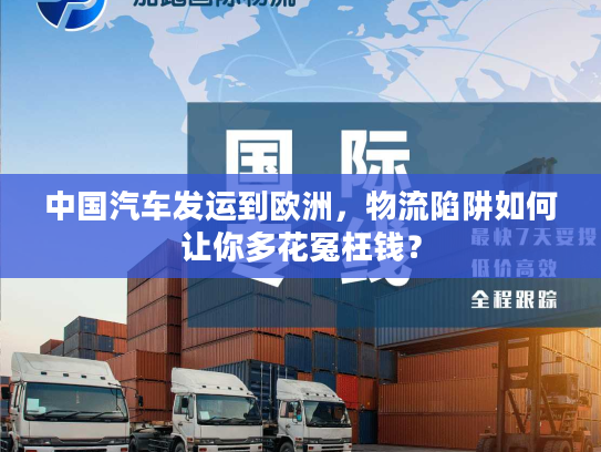 中国汽车发运到欧洲，物流陷阱如何让你多花冤枉钱？