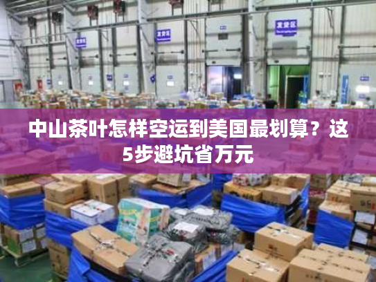 中山茶叶怎样空运到美国最划算？这5步避坑省万元