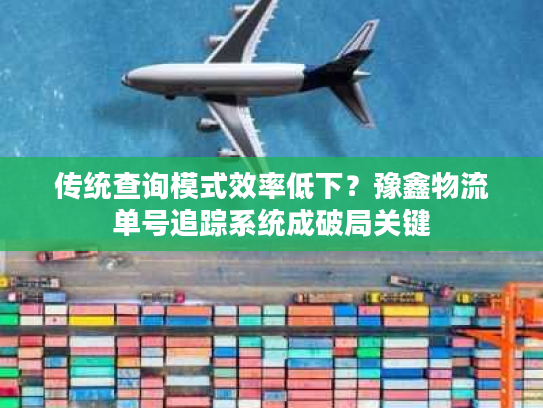 传统查询模式效率低下？豫鑫物流单号追踪系统成破局关键