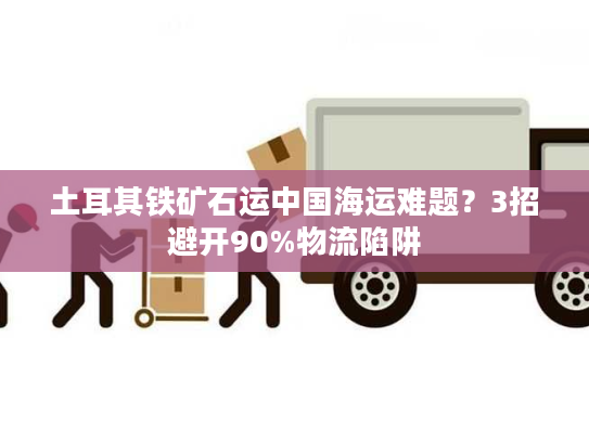 土耳其铁矿石运中国海运难题？3招避开90%物流陷阱