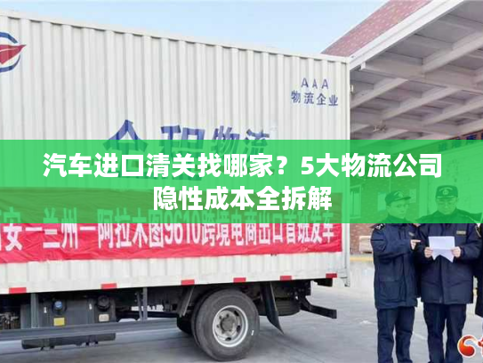 汽车进口清关找哪家？5大物流公司隐性成本全拆解