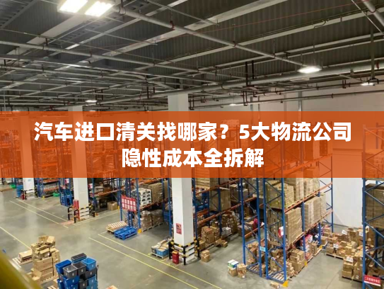汽车进口清关找哪家？5大物流公司隐性成本全拆解