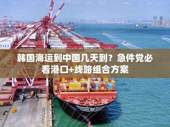 韩国海运到中国几天到?急件党必看港口+线路组合方案 韩国海运到中国几天到?急件党必看港口+线路组合方案