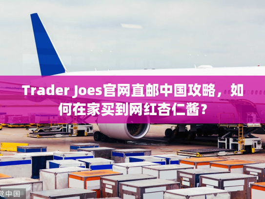 Trader Joes官网直邮中国攻略，如何在家买到网红杏仁酱？