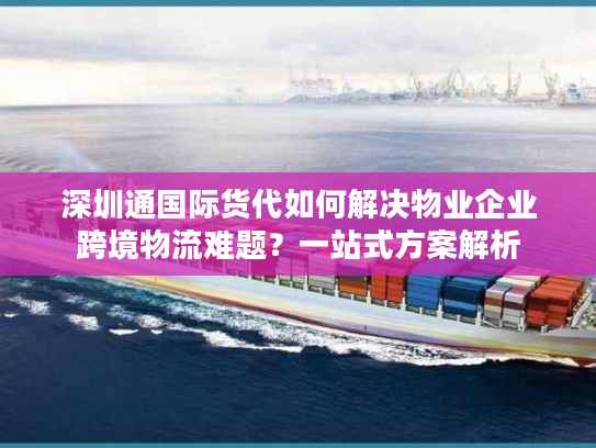 深圳通国际货代如何解决物业企业跨境物流难题?一站式方案解析 深圳通国际货代如何解决物业企业跨境物流难题?一站式方案解析