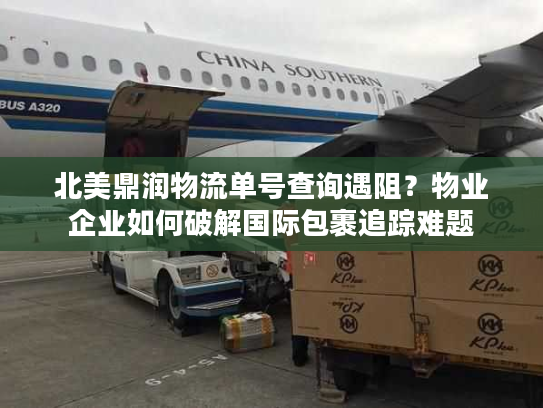 北美鼎润物流单号查询遇阻？物业企业如何破解国际包裹追踪难题