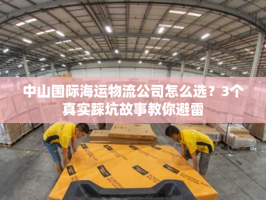 中山国际海运物流公司怎么选？3个真实踩坑故事教你避雷