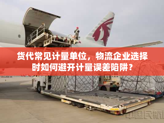货代常见计量单位，物流企业选择时如何避开计量误差陷阱？