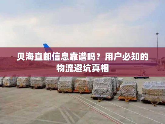 贝海直邮信息靠谱吗？用户必知的物流避坑真相