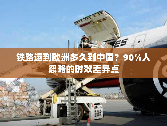 铁路运到欧洲多久到中国？90%人忽略的时效差异点