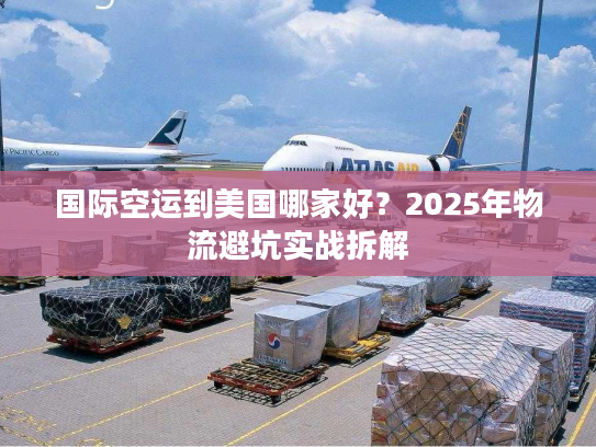 国际空运到美国哪家好？2025年物流避坑实战拆解