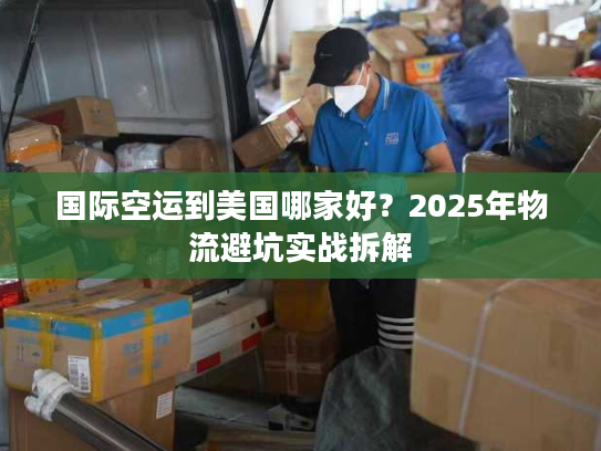 国际空运到美国哪家好？2025年物流避坑实战拆解