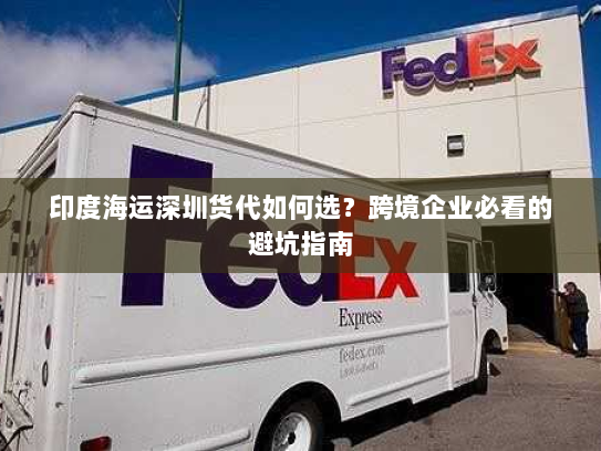 印度海运深圳货代如何选？跨境企业必看的避坑指南