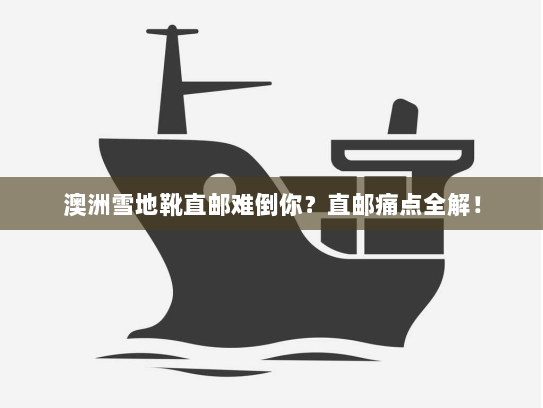 澳洲雪地靴直邮难倒你?直邮痛点全解! 澳洲雪地靴直邮难倒你?直邮痛点全解!