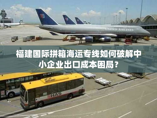 福建国际拼箱海运专线如何破解中小企业出口成本困局？
