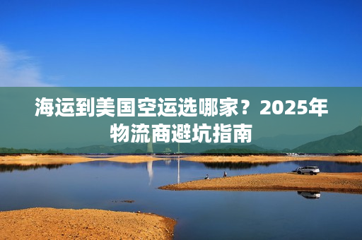 海运到美国空运选哪家？2025年物流商避坑指南