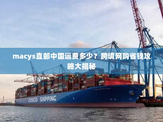 macys直邮中国运费多少?跨境网购省钱攻略大揭秘 macys直邮中国运费多少?跨境网购省钱攻略大揭秘