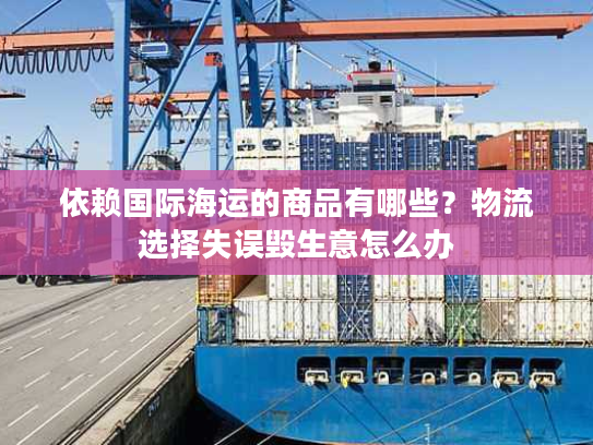 依赖国际海运的商品有哪些？物流选择失误毁生意怎么办