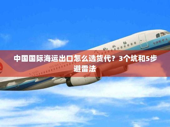 中国国际海运出口怎么选货代?3个坑和5步避雷法 中国国际海运出口怎么选货代?3个坑和5步避雷法