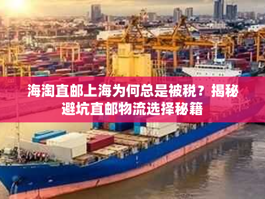 海淘直邮上海为何总是被税？揭秘避坑直邮物流选择秘籍