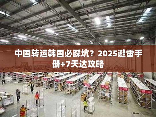 中国转运韩国必踩坑？2025避雷手册+7天达攻略