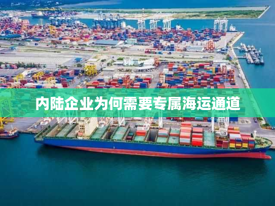 内陆企业为何需要专属海运通道