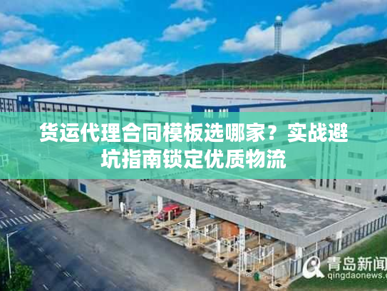 货运代理合同模板选哪家？实战避坑指南锁定优质物流