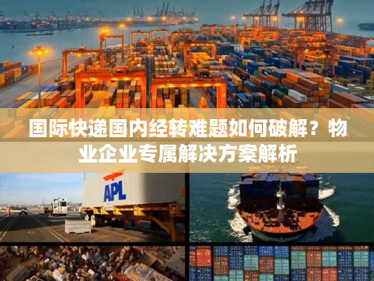 国际快递国内经转难题如何破解？物业企业专属解决方案解析