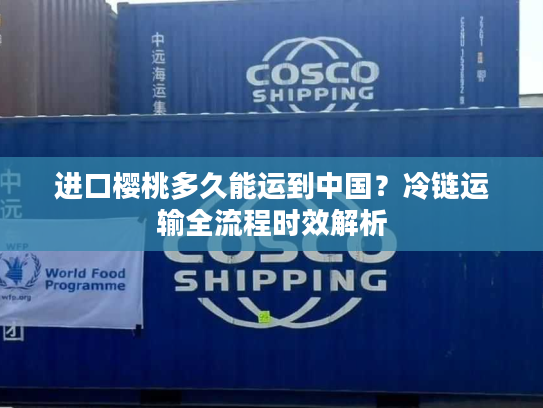 进口樱桃多久能运到中国?冷链运输全流程时效解析 进口樱桃多久能运到中国?冷链运输全流程时效解析