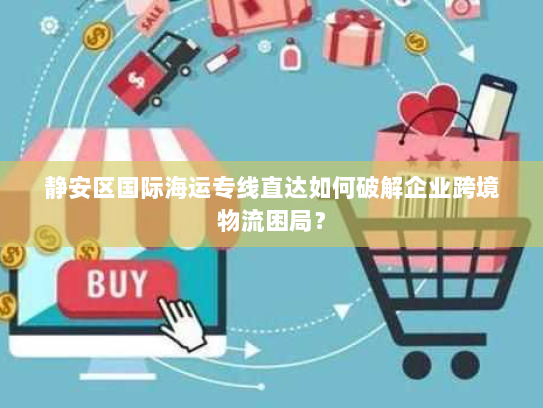 静安区国际海运专线直达如何破解企业跨境物流困局？