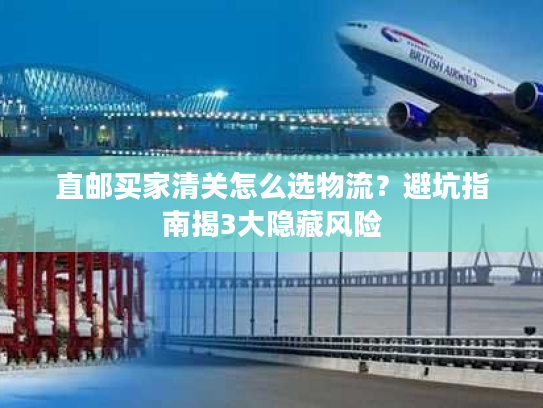 直邮买家清关怎么选物流？避坑指南揭3大隐藏风险