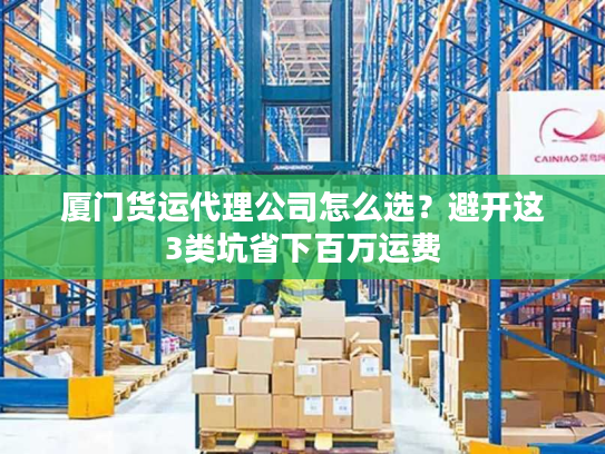 厦门货运代理公司怎么选？避开这3类坑省下百万运费