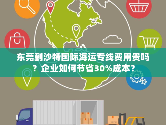 东莞到沙特国际海运专线费用贵吗？企业如何节省30%成本？