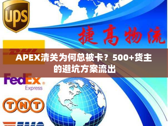 APEX清关为何总被卡？500+货主的避坑方案流出