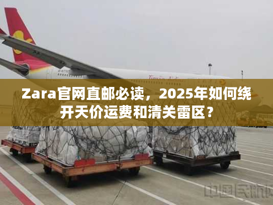 Zara官网直邮必读，2025年如何绕开天价运费和清关雷区？