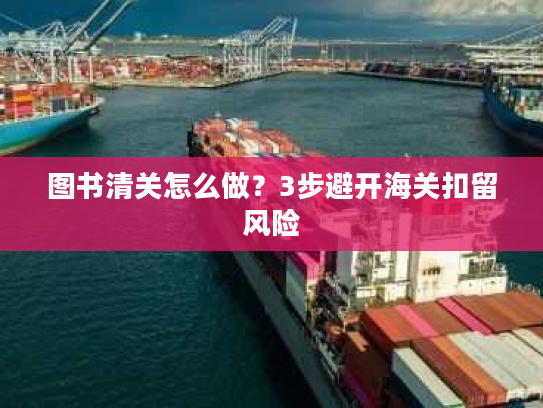 图书清关怎么做?3步避开海关扣留风险 图书清关怎么做?3步避开海关扣留风险