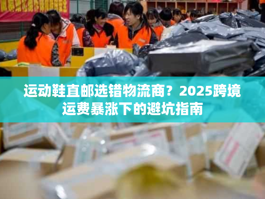 运动鞋直邮选错物流商？2025跨境运费暴涨下的避坑指南