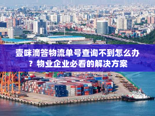 壹咪滴答物流单号查询不到怎么办？物业企业必看的解决方案