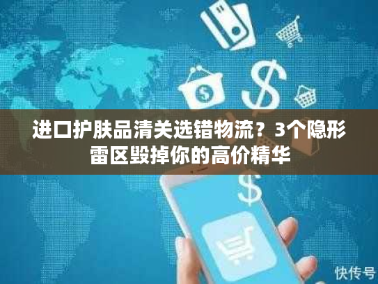 进口护肤品清关选错物流？3个隐形雷区毁掉你的高价精华